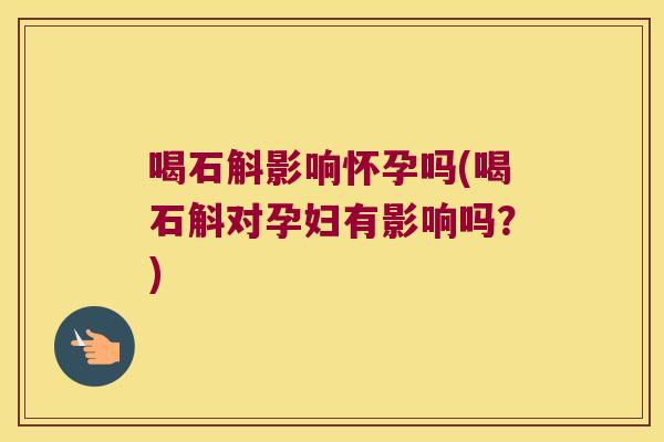 喝石斛影响怀孕吗(喝石斛对孕妇有影响吗？)
