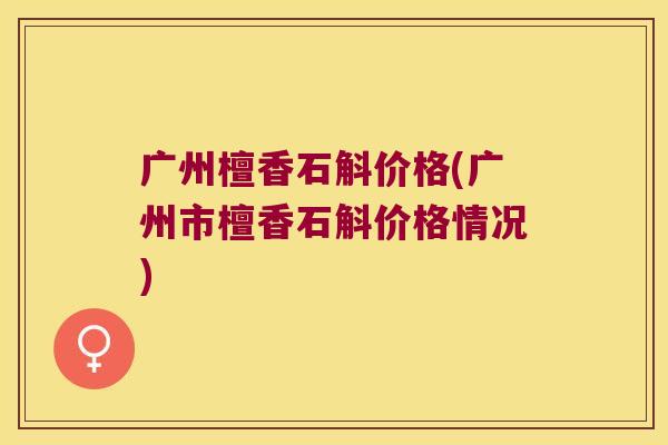 广州檀香石斛价格(广州市檀香石斛价格情况) 广州檀香石斛价格(广州市檀香石斛价格情况)