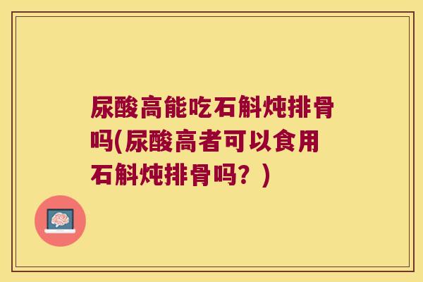 尿酸高能吃石斛炖排骨吗(尿酸高者可以食用石斛炖排骨吗？)