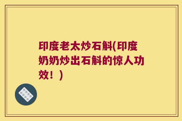 印度老太炒石斛(印度奶奶炒出石斛的惊人功效！)