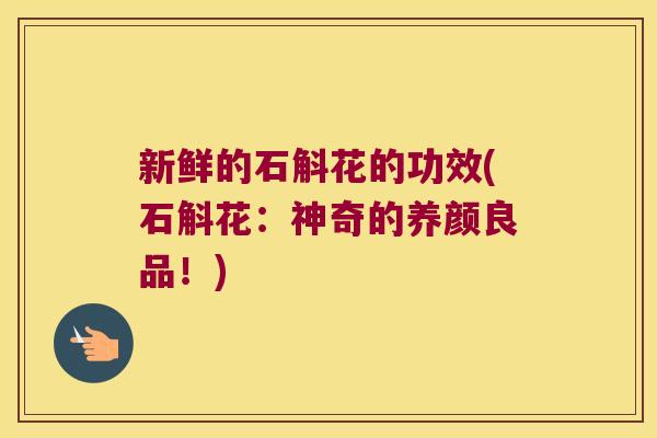 新鲜的石斛花的功效(石斛花：神奇的养颜良品！)