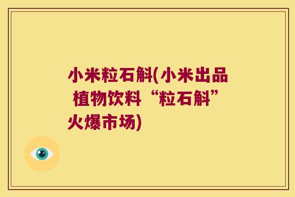 小米粒石斛(小米出品 植物饮料“粒石斛”火爆市场)