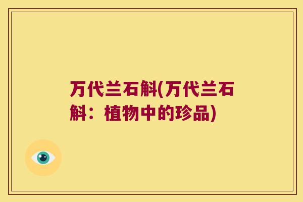 万代兰石斛(万代兰石斛：植物中的珍品)