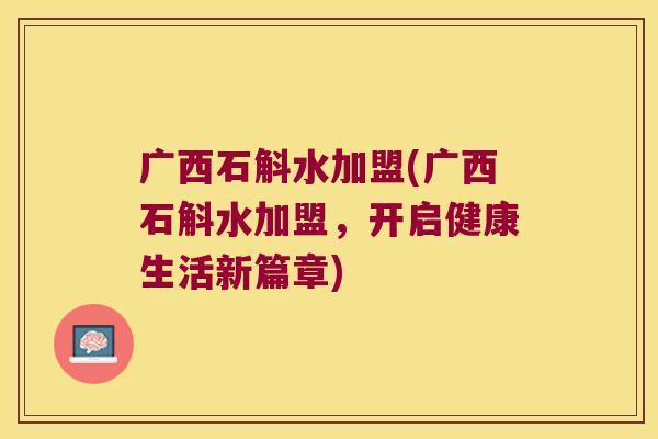 广西石斛水加盟(广西石斛水加盟，开启健康生活新篇章)