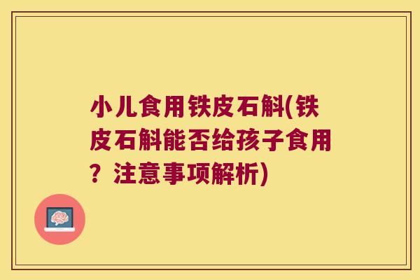 小儿食用铁皮石斛(铁皮石斛能否给孩子食用？注意事项解析)