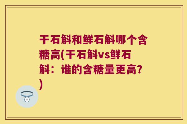 干石斛和鲜石斛哪个含糖高(干石斛vs鲜石斛：谁的含糖量更高？)