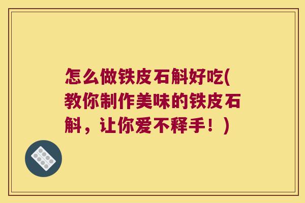 怎么做铁皮石斛好吃(教你制作美味的铁皮石斛，让你爱不释手！)