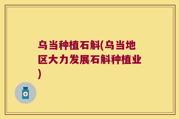 乌当种植石斛(乌当地区大力发展石斛种植业)