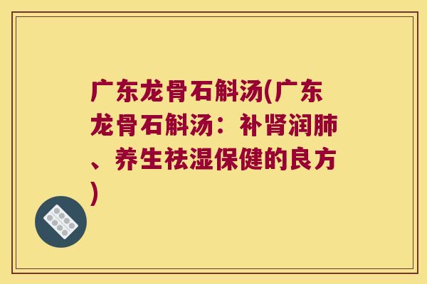 广东龙骨石斛汤(广东龙骨石斛汤:补润、养生祛湿保健的良方) 广东龙骨石斛汤(广东龙骨石斛汤:补润、养生祛湿保健的良方)