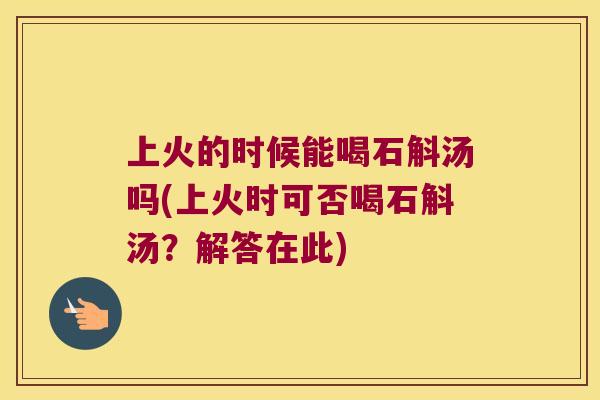 上火的时候能喝石斛汤吗(上火时可否喝石斛汤？解答在此)