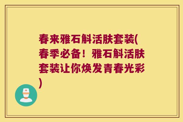 春来雅石斛活肤套装(春季必备！雅石斛活肤套装让你焕发青春光彩)