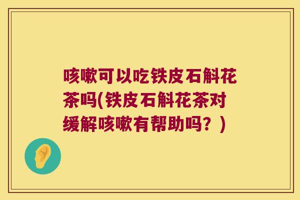 咳嗽可以吃铁皮石斛花茶吗(铁皮石斛花茶对缓解咳嗽有帮助吗？)