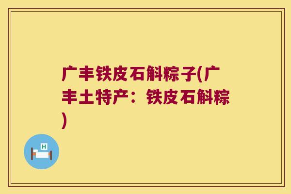 广丰铁皮石斛粽子(广丰土特产：铁皮石斛粽)
