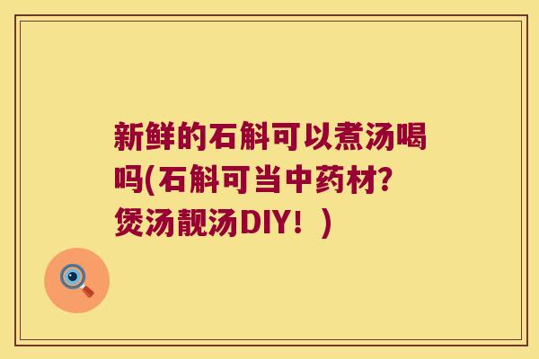 新鲜的石斛可以煮汤喝吗(石斛可当中药材？煲汤靓汤DIY！)