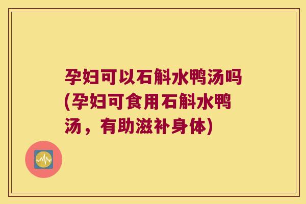 孕妇可以石斛水鸭汤吗(孕妇可食用石斛水鸭汤，有助滋补身体)