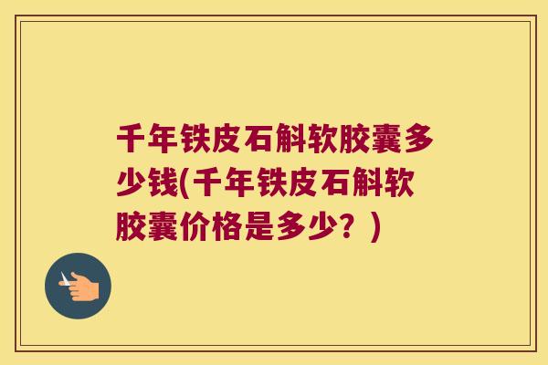 千年铁皮石斛软胶囊多少钱(千年铁皮石斛软胶囊价格是多少？)