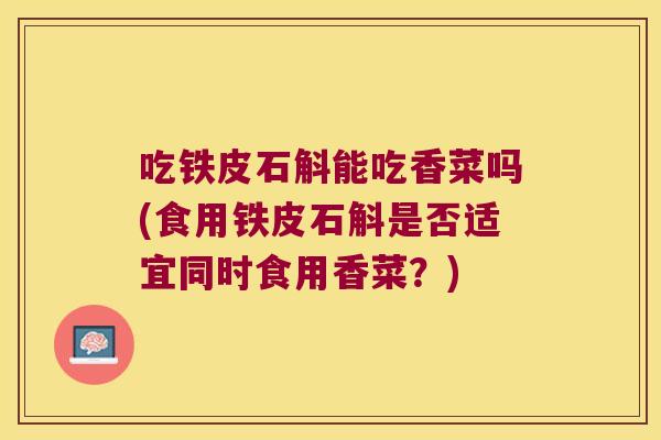 吃铁皮石斛能吃香菜吗(食用铁皮石斛是否适宜同时食用香菜？)