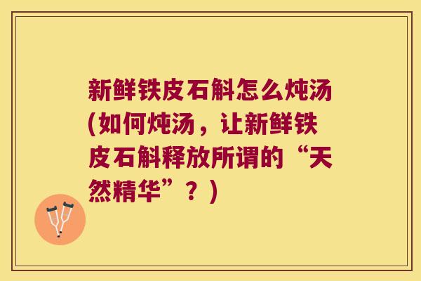 新鲜铁皮石斛怎么炖汤(如何炖汤，让新鲜铁皮石斛释放所谓的“天然精华”？)