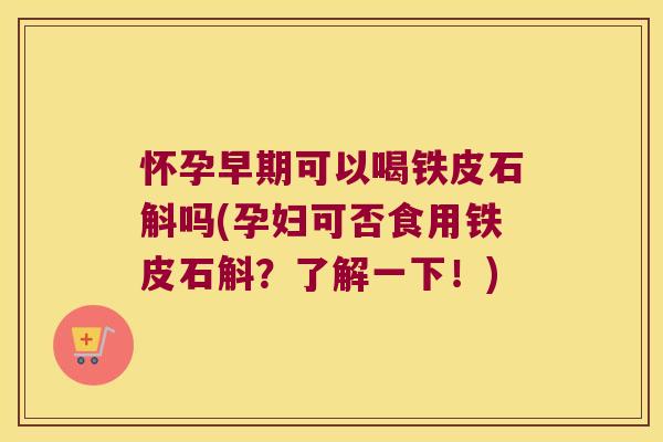 怀孕早期可以喝铁皮石斛吗(孕妇可否食用铁皮石斛？了解一下！)