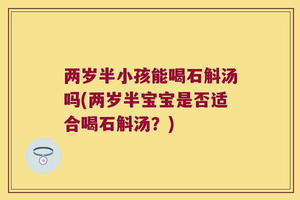 两岁半小孩能喝石斛汤吗(两岁半宝宝是否适合喝石斛汤？)