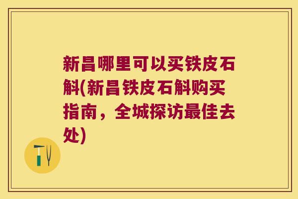 新昌哪里可以买铁皮石斛(新昌铁皮石斛购买指南，全城探访佳去处)