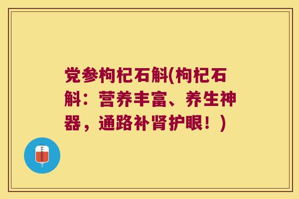 党参枸杞石斛(枸杞石斛：营养丰富、养生神器，通路补肾护眼！)