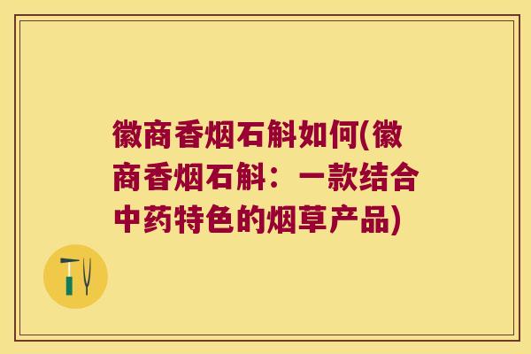 徽商香烟石斛如何(徽商香烟石斛：一款结合中药特色的烟草产品)
