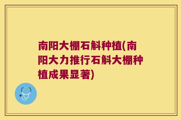 南阳大棚石斛种植(南阳大力推行石斛大棚种植成果显著)