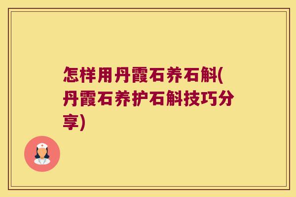 怎样用丹霞石养石斛(丹霞石养护石斛技巧分享)