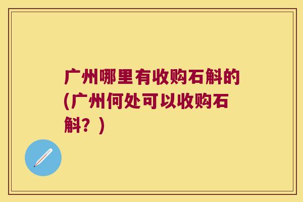 广州哪里有收购石斛的(广州何处可以收购石斛？)