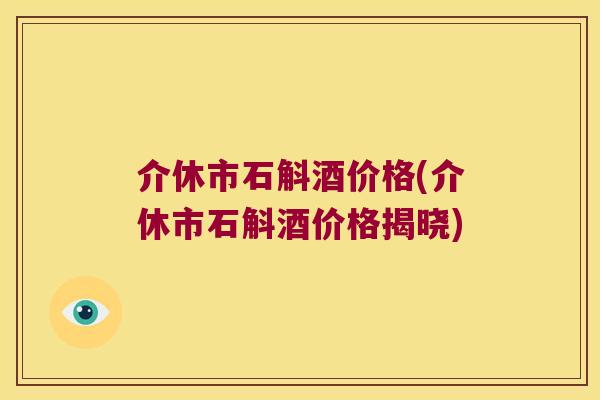 介休市石斛酒价格(介休市石斛酒价格揭晓)