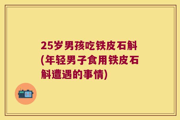25岁男孩吃铁皮石斛(年轻男子食用铁皮石斛遭遇的事情)