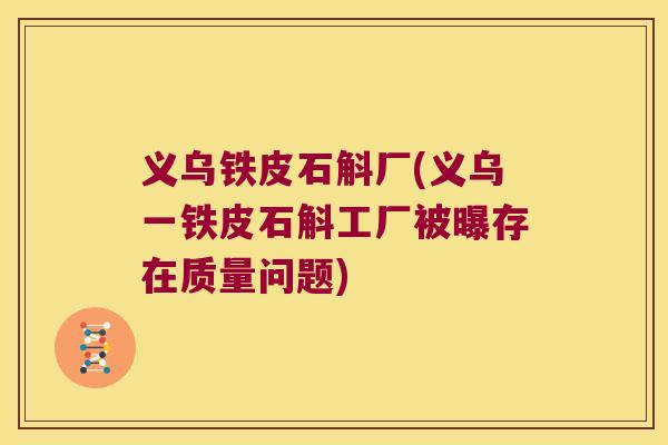义乌铁皮石斛厂(义乌一铁皮石斛工厂被曝存在质量问题)