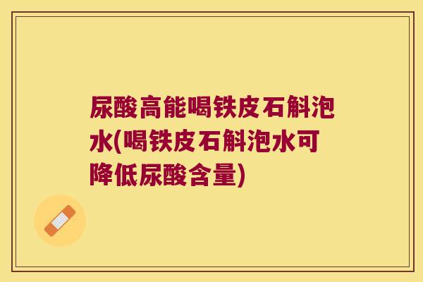 尿酸高能喝铁皮石斛泡水(喝铁皮石斛泡水可降低尿酸含量) 尿酸高能喝铁皮石斛泡水(喝铁皮石斛泡水可降低尿酸含量)