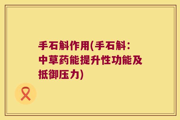手石斛作用(手石斛:中草药能提升性功能及抵御压力) 手石斛作用(手石斛:中草药能提升性功能及抵御压力)