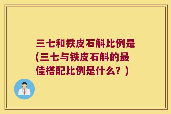 三七和铁皮石斛比例是(三七与铁皮石斛的最佳搭配比例是什么？)