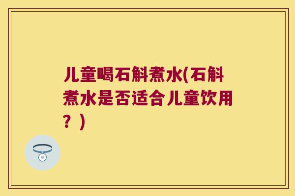 儿童喝石斛煮水(石斛煮水是否适合儿童饮用？)