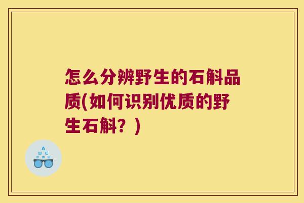 怎么分辨野生的石斛品质(如何识别优质的野生石斛？)