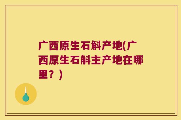 广西原生石斛产地(广西原生石斛主产地在哪里？)