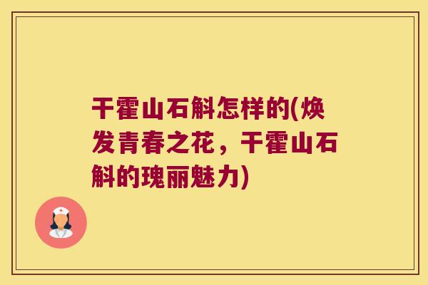 干霍山石斛怎样的(焕发青春之花，干霍山石斛的瑰丽魅力)