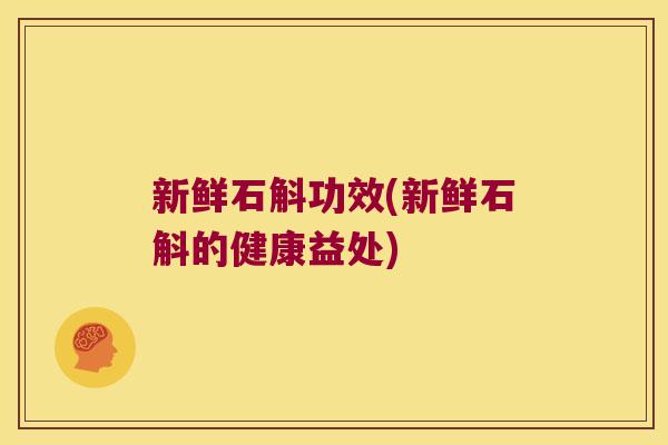 新鲜石斛功效(新鲜石斛的健康益处)