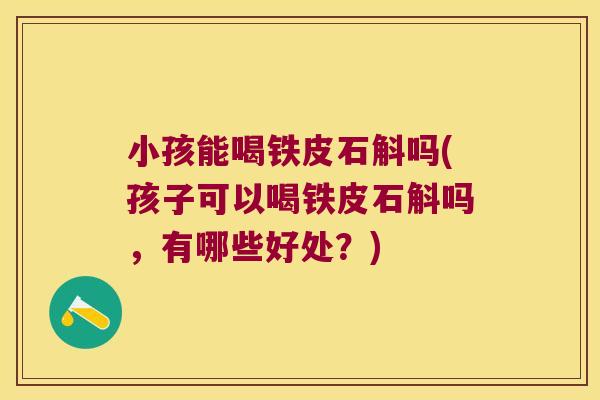 小孩能喝铁皮石斛吗(孩子可以喝铁皮石斛吗，有哪些好处？)