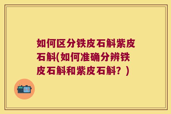如何区分铁皮石斛紫皮石斛(如何准确分辨铁皮石斛和紫皮石斛？)