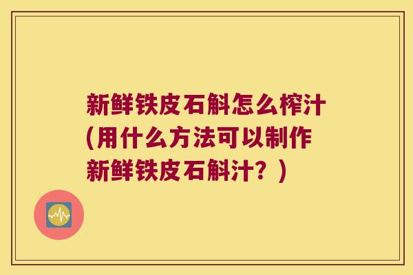 新鲜铁皮石斛怎么榨汁(用什么方法可以制作新鲜铁皮石斛汁？)