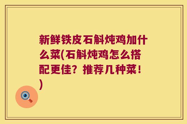 新鲜铁皮石斛炖鸡加什么菜(石斛炖鸡怎么搭配更佳？推荐几种菜！)