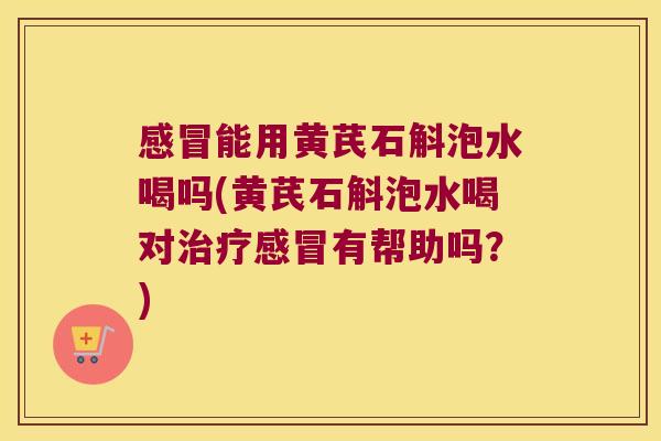 感冒能用黄芪石斛泡水喝吗(黄芪石斛泡水喝对治疗感冒有帮助吗？)