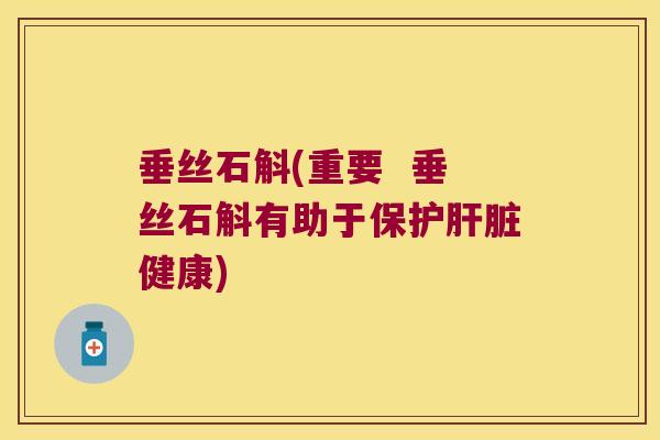垂丝石斛(重要  垂丝石斛有助于保护肝脏健康)
