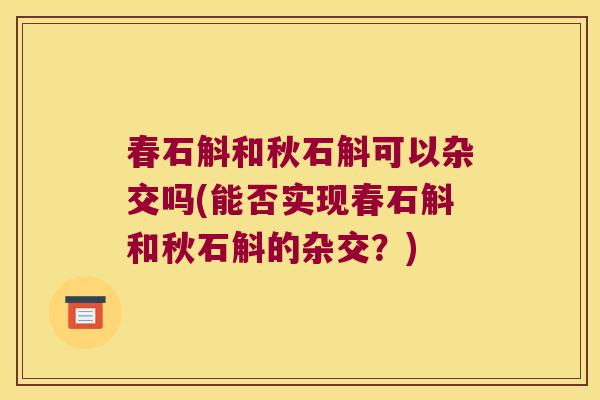 春石斛和秋石斛可以杂交吗(能否实现春石斛和秋石斛的杂交?) 春石斛和秋石斛可以杂交吗(能否实现春石斛和秋石斛的杂交?)