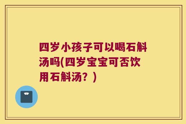 四岁小孩子可以喝石斛汤吗(四岁宝宝可否饮用石斛汤？)