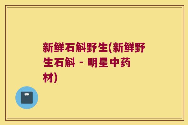 新鲜石斛野生(新鲜野生石斛 - 明星材)